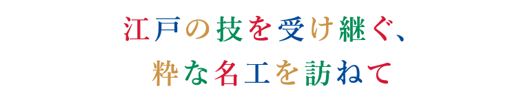 江戸の技を受け継ぐ、粋な名工を訪ねて