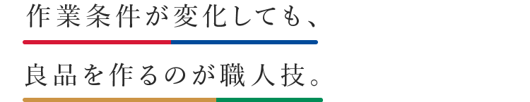 作業条件が変化しても、良品を作るのが職人技。